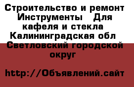 Строительство и ремонт Инструменты - Для кафеля и стекла. Калининградская обл.,Светловский городской округ 